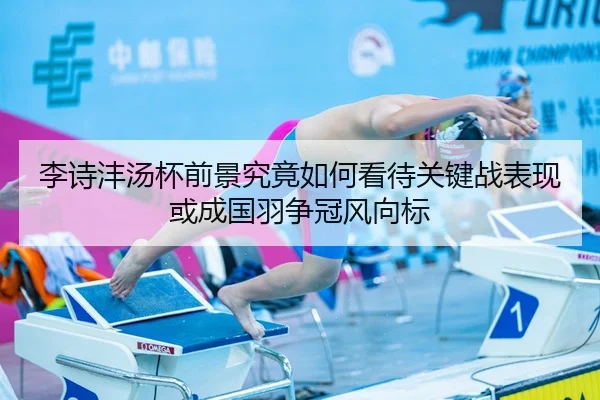 李诗沣汤杯前景究竟如何看待关键战表现或成国羽争冠风向标